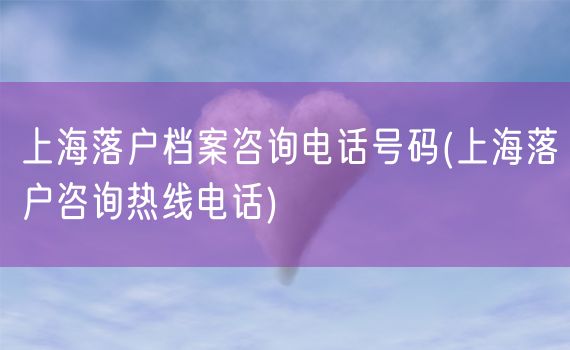 上海落户档案咨询电话号码(上海落户咨询热线电话)