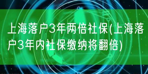 上海落户3年两倍社保(上海落户3年内社保缴纳将翻倍)