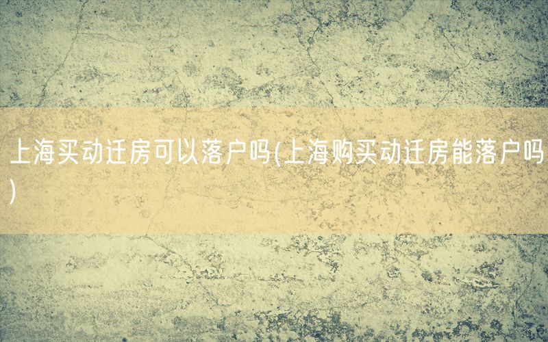 上海买动迁房可以落户吗(上海购买动迁房能落户吗)