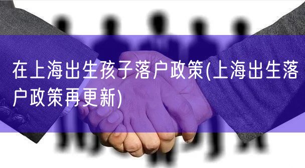 在上海出生孩子落户政策(上海出生落户政策再更新)