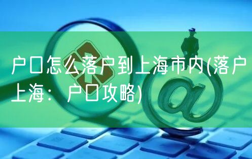 户口怎么落户到上海市内(落户上海：户口攻略)