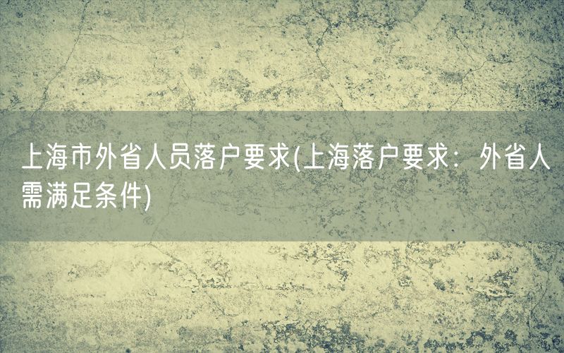 上海市外省人员落户要求(上海落户要求：外省人需满足条件)