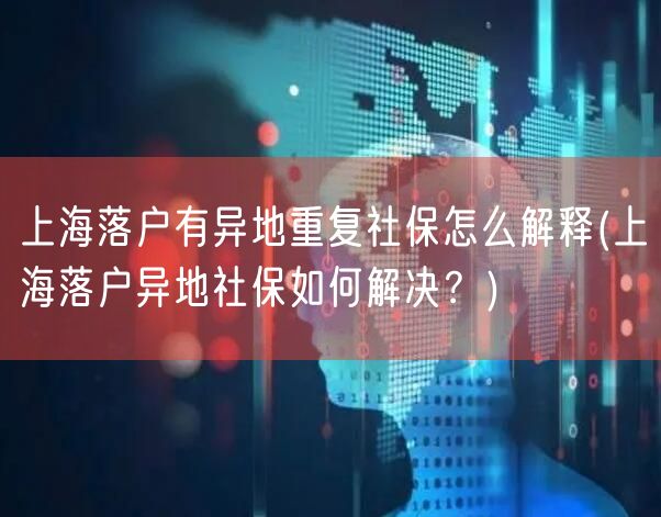 上海落户有异地重复社保怎么解释(上海落户异地社保如何解决？)