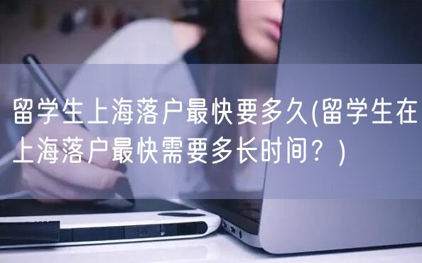 留学生上海落户最快要多久(留学生在上海落户最快需要多长时间？)