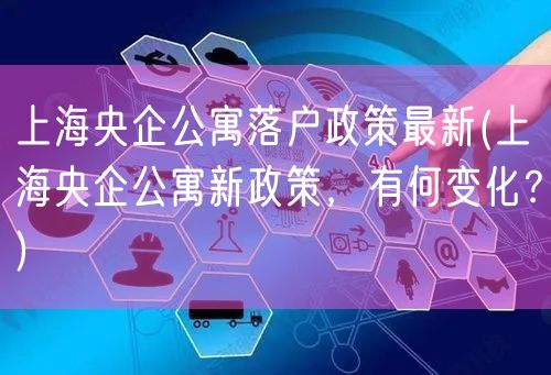 上海央企公寓落户政策最新(上海央企公寓新政策，有何变化？)