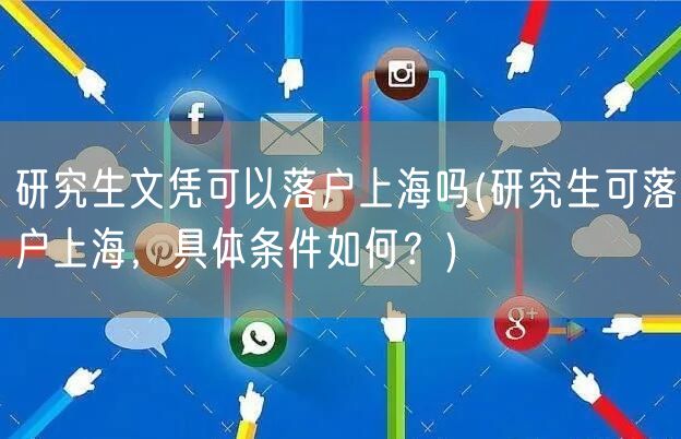 研究生文凭可以落户上海吗(研究生可落户上海，具体条件如何？)