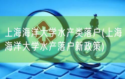 上海海洋大学水产类落户(上海海洋大学水产落户新政策)