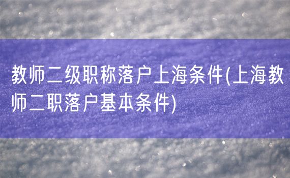 教师二级职称落户上海条件(上海教师二职落户基本条件)