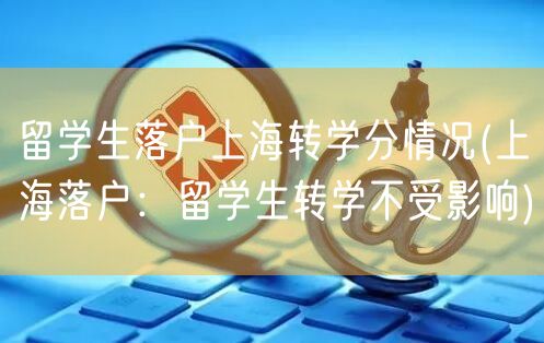 留学生落户上海转学分情况(上海落户：留学生转学不受影响)