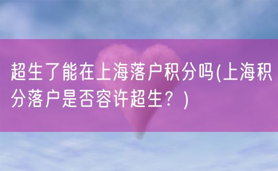 超生了能在上海落户积分吗(上海积分落户是否容许超生？)