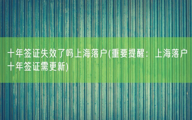 十年签证失效了吗上海落户(重要提醒：上海落户十年签证需更新)