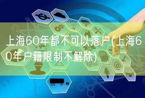 上海60年都不可以落户(上海60年户籍限制不解除)