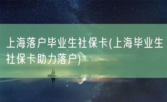 上海落户毕业生社保卡(上海毕业生社保卡助力落户)