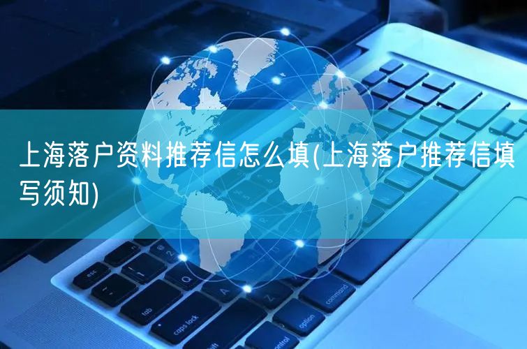 上海落户资料推荐信怎么填(上海落户推荐信填写须知)