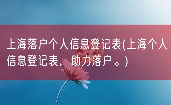 上海落户个人信息登记表(上海个人信息登记表，助力落户。)