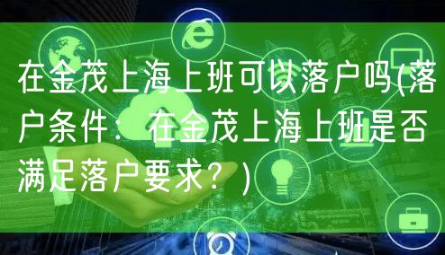 在金茂上海上班可以落户吗(落户条件：在金茂上海上班是否满足落户要求？)