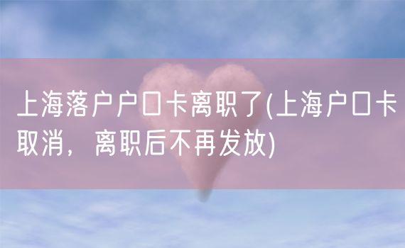 上海落户户口卡离职了(上海户口卡取消，离职后不再发放)