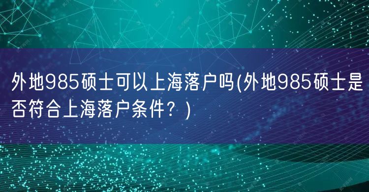 外地985硕士可以上海落户吗(外地985硕士是否符合上海落户条件？)