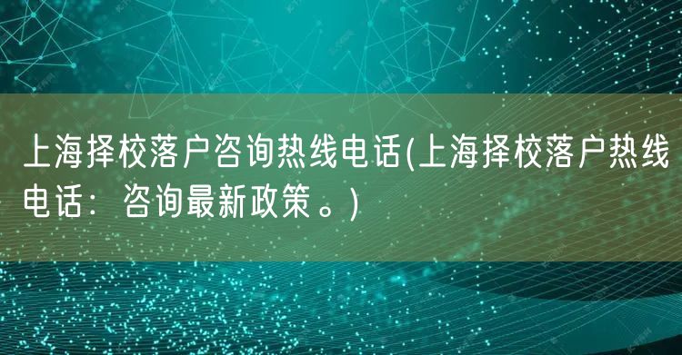 上海择校落户咨询热线电话(上海择校落户热线电话：咨询最新政策。)