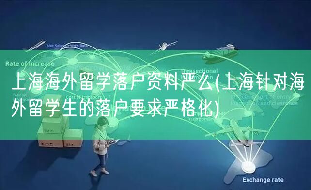 上海海外留学落户资料严么(上海针对海外留学生的落户要求严格化)