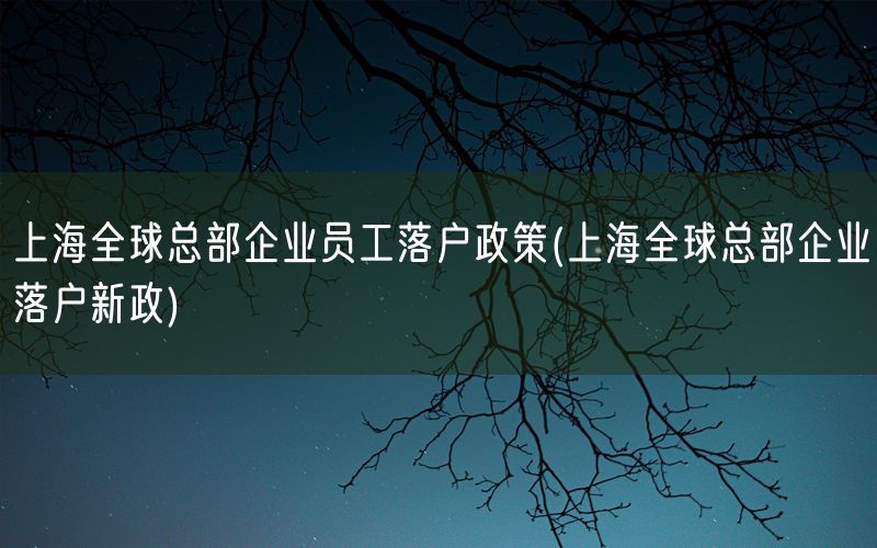 上海全球总部企业员工落户政策(上海全球总部企业落户新政)