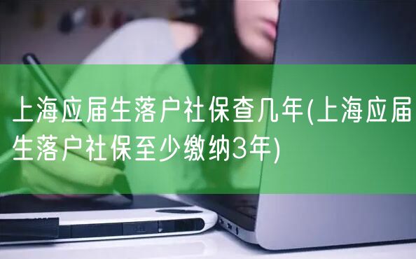 上海应届生落户社保查几年(上海应届生落户社保至少缴纳3年)