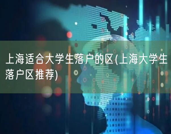 上海适合大学生落户的区(上海大学生落户区推荐)