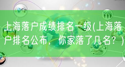 上海落户成绩排名一级(上海落户排名公布，你家落了几名？)