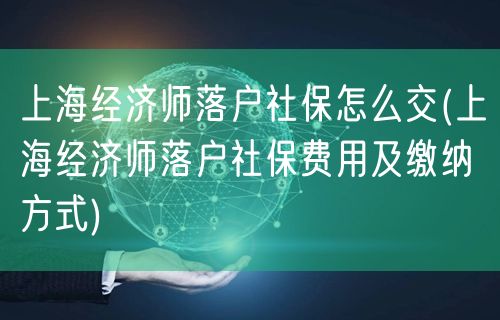 上海经济师落户社保怎么交(上海经济师落户社保费用及缴纳方式)