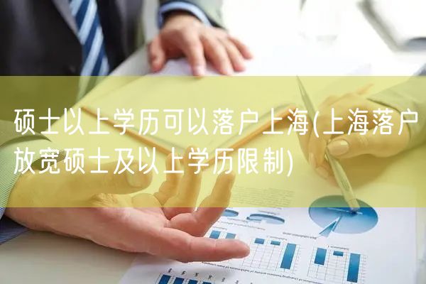 硕士以上学历可以落户上海(上海落户放宽硕士及以上学历限制)