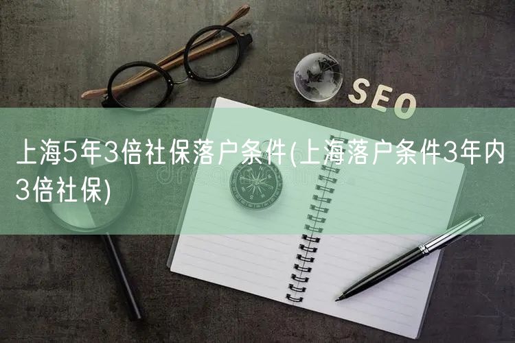 上海5年3倍社保落户条件(上海落户条件3年内3倍社保)