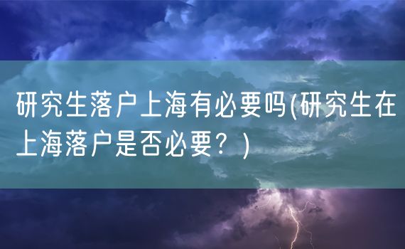 研究生落户上海有必要吗(研究生在上海落户是否必要？)