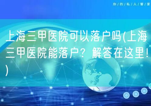 上海三甲医院可以落户吗(上海三甲医院能落户？解答在这里！)