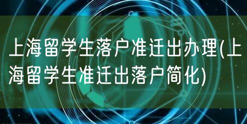 上海留学生落户准迁出办理(上海留学生准迁出落户简化)