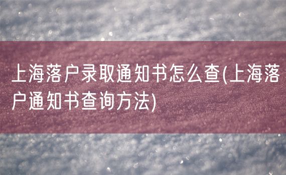 上海落户录取通知书怎么查(上海落户通知书查询方法)