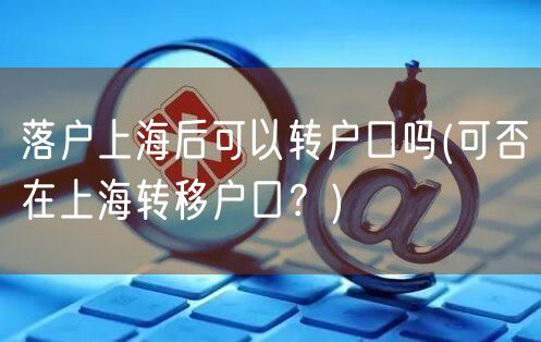 落户上海后可以转户口吗(可否在上海转移户口？)