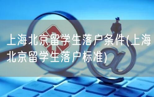 上海北京留学生落户条件(上海北京留学生落户标准)