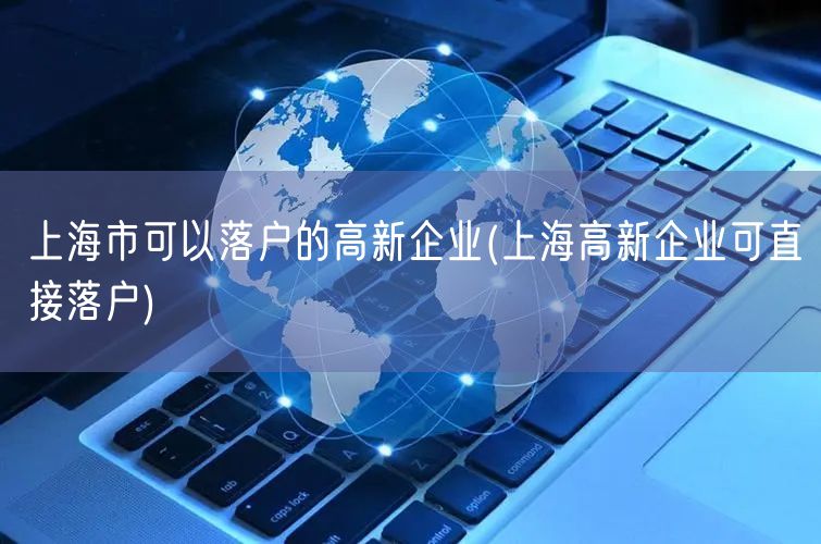 上海市可以落户的高新企业(上海高新企业可直接落户)