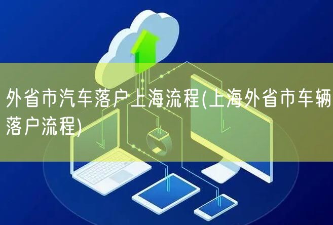 外省市汽车落户上海流程(上海外省市车辆落户流程)