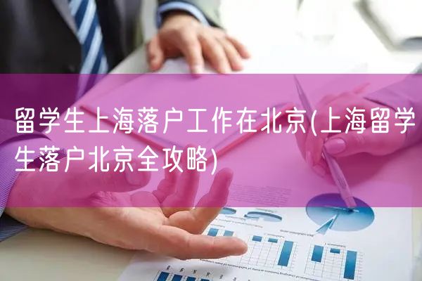 留学生上海落户工作在北京(上海留学生落户北京全攻略)