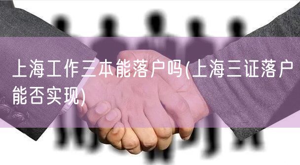 上海工作三本能落户吗(上海三证落户能否实现)