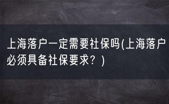 上海落户一定需要社保吗(上海落户必须具备社保要求？)