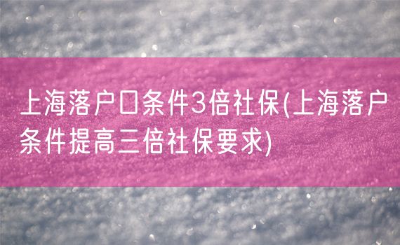 上海落户口条件3倍社保(上海落户条件提高三倍社保要求)