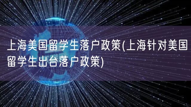 上海美国留学生落户政策(上海针对美国留学生出台落户政策)