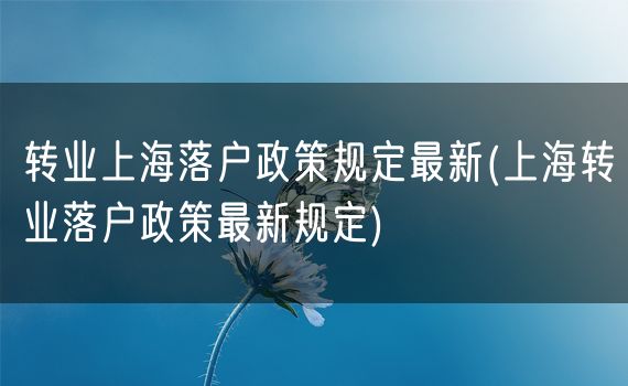 转业上海落户政策规定最新(上海转业落户政策最新规定)