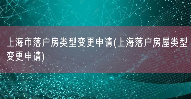 上海市落户房类型变更申请(上海落户房屋类型变更申请)