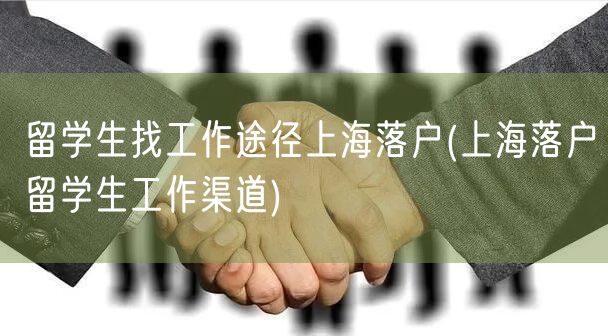 留学生找工作途径上海落户(上海落户留学生工作渠道)