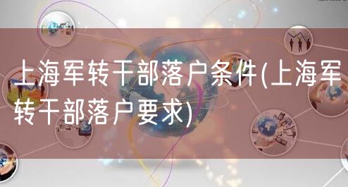 上海军转干部落户条件(上海军转干部落户要求)