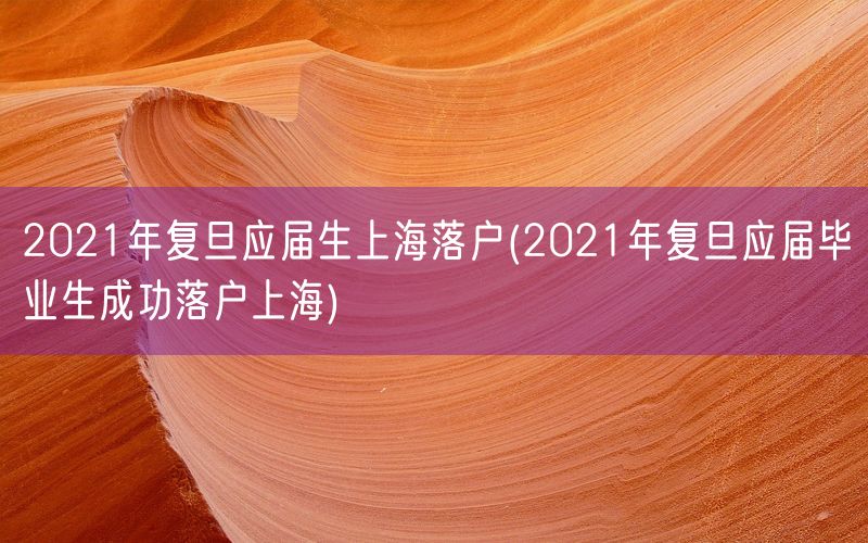 2021年复旦应届生上海落户(2021年复旦应届毕业生成功落户上海)