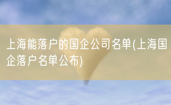 上海能落户的国企公司名单(上海国企落户名单公布)